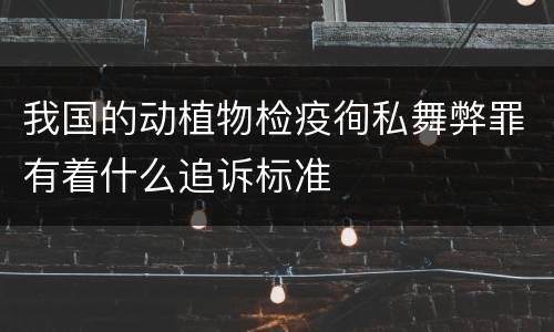 我国的动植物检疫徇私舞弊罪有着什么追诉标准