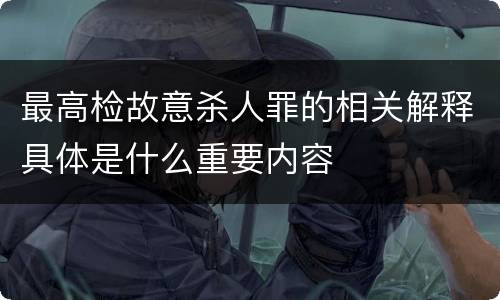 最高检故意杀人罪的相关解释具体是什么重要内容