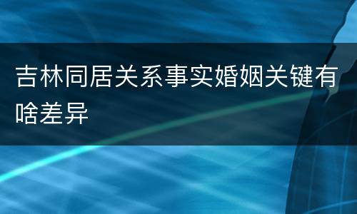 吉林同居关系事实婚姻关键有啥差异