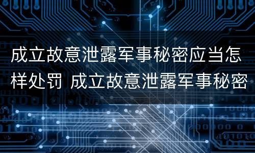 成立故意泄露军事秘密应当怎样处罚 成立故意泄露军事秘密应当怎样处罚他人