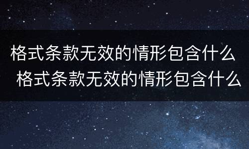 格式条款无效的情形包含什么 格式条款无效的情形包含什么内容
