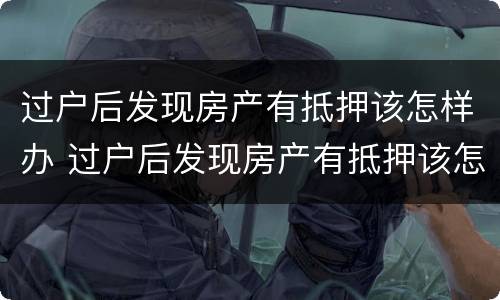 过户后发现房产有抵押该怎样办 过户后发现房产有抵押该怎样办呢