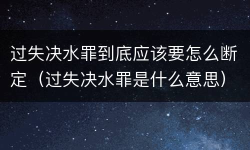 过失决水罪到底应该要怎么断定（过失决水罪是什么意思）