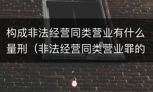构成非法经营同类营业有什么量刑（非法经营同类营业罪的具体行为有哪些）