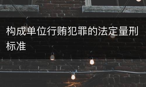 构成单位行贿犯罪的法定量刑标准