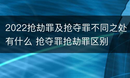 2022抢劫罪及抢夺罪不同之处有什么 抢夺罪抢劫罪区别
