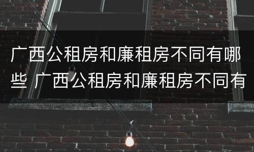 广西公租房和廉租房不同有哪些 广西公租房和廉租房不同有哪些政策