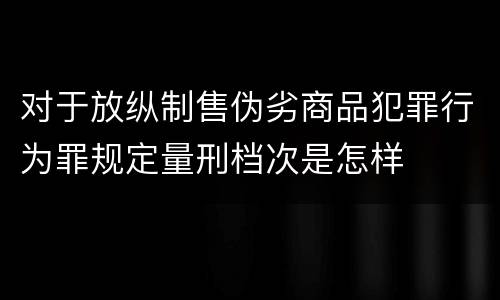 对于放纵制售伪劣商品犯罪行为罪规定量刑档次是怎样