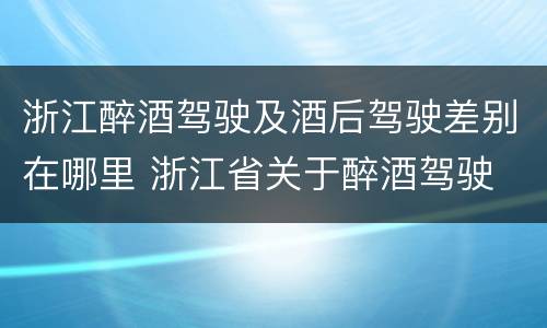 浙江醉酒驾驶及酒后驾驶差别在哪里 浙江省关于醉酒驾驶