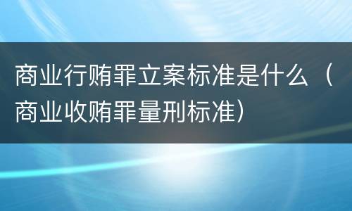 商业行贿罪立案标准是什么（商业收贿罪量刑标准）