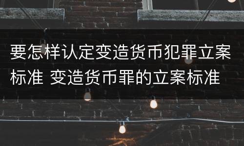 要怎样认定变造货币犯罪立案标准 变造货币罪的立案标准