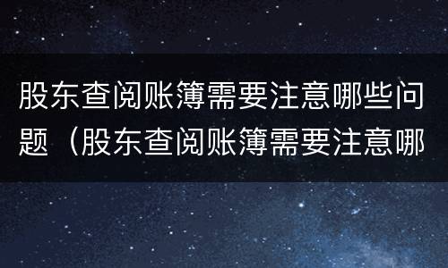 股东查阅账簿需要注意哪些问题（股东查阅账簿需要注意哪些问题呢）