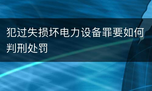 犯过失损坏电力设备罪要如何判刑处罚