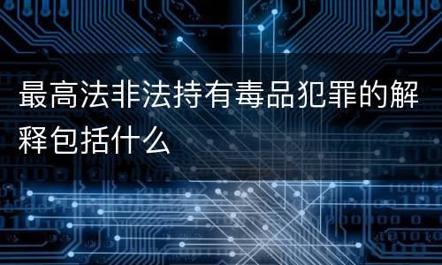 最高法非法持有毒品犯罪的解释包括什么