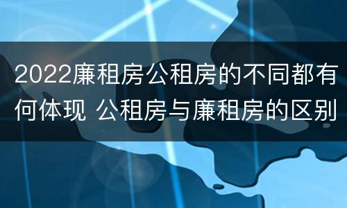 2022廉租房公租房的不同都有何体现 公租房与廉租房的区别都在此,别再搞错了!