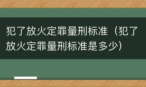 犯了放火定罪量刑标准（犯了放火定罪量刑标准是多少）