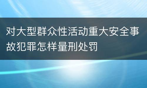 对大型群众性活动重大安全事故犯罪怎样量刑处罚