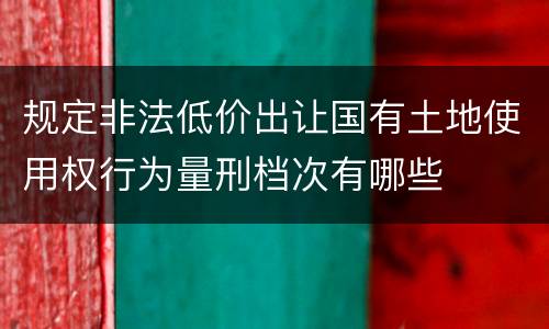 规定非法低价出让国有土地使用权行为量刑档次有哪些