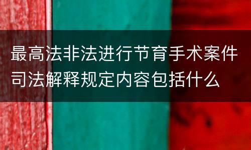 最高法非法进行节育手术案件司法解释规定内容包括什么