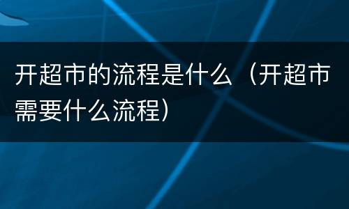 开超市的流程是什么（开超市需要什么流程）