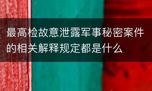 最高检故意泄露军事秘密案件的相关解释规定都是什么