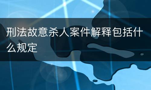 刑法故意杀人案件解释包括什么规定