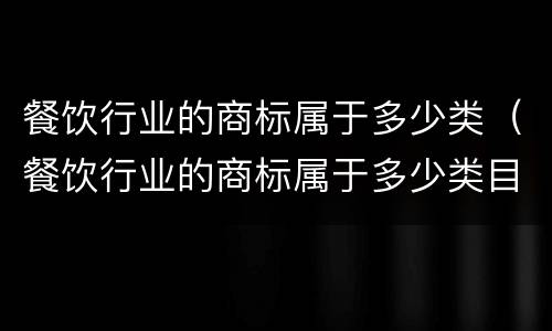 餐饮行业的商标属于多少类（餐饮行业的商标属于多少类目）