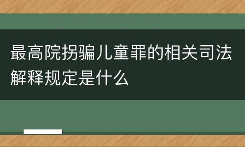 最高院拐骗儿童罪的相关司法解释规定是什么