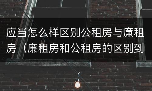 应当怎么样区别公租房与廉租房（廉租房和公租房的区别到底是什么）