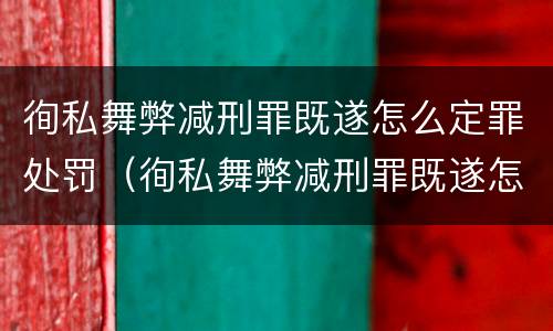 徇私舞弊减刑罪既遂怎么定罪处罚（徇私舞弊减刑罪既遂怎么定罪处罚多少钱）