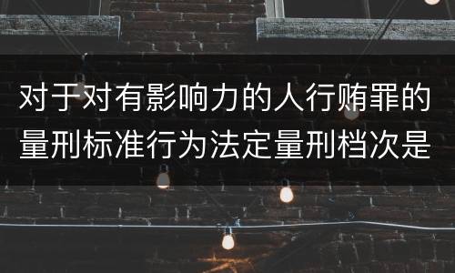 对于对有影响力的人行贿罪的量刑标准行为法定量刑档次是多少