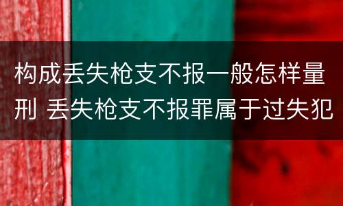 构成丢失枪支不报一般怎样量刑 丢失枪支不报罪属于过失犯罪吗