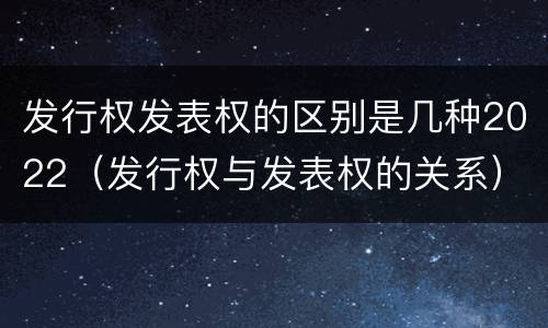 发行权发表权的区别是几种2022（发行权与发表权的关系）