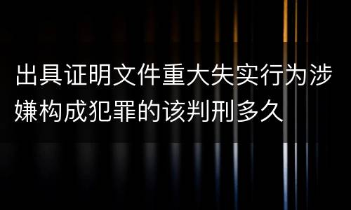 出具证明文件重大失实行为涉嫌构成犯罪的该判刑多久