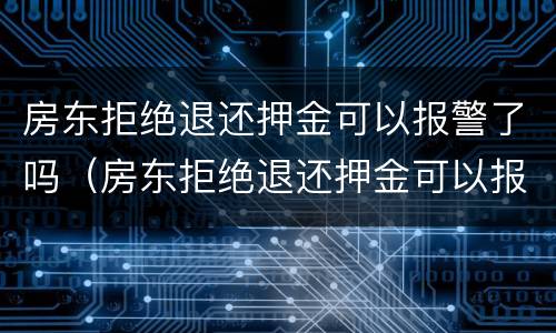 房东拒绝退还押金可以报警了吗（房东拒绝退还押金可以报警了吗怎么处理）