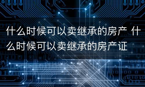 什么时候可以卖继承的房产 什么时候可以卖继承的房产证