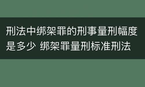 刑法中绑架罪的刑事量刑幅度是多少 绑架罪量刑标准刑法