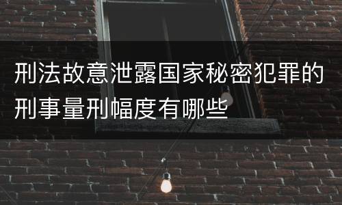 刑法故意泄露国家秘密犯罪的刑事量刑幅度有哪些