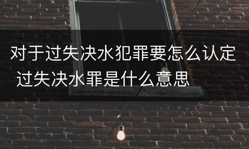 对于过失决水犯罪要怎么认定 过失决水罪是什么意思