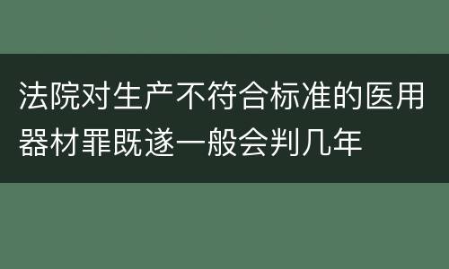 法院对生产不符合标准的医用器材罪既遂一般会判几年