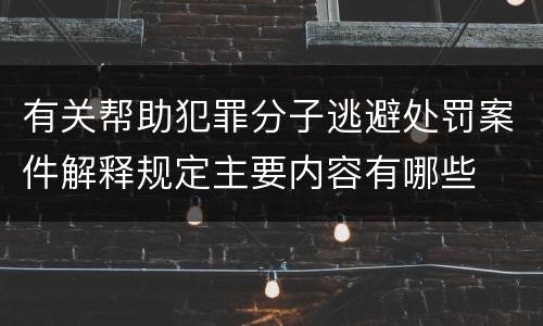 有关帮助犯罪分子逃避处罚案件解释规定主要内容有哪些