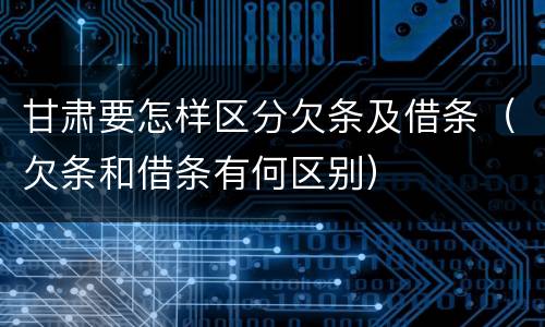 甘肃要怎样区分欠条及借条（欠条和借条有何区别）