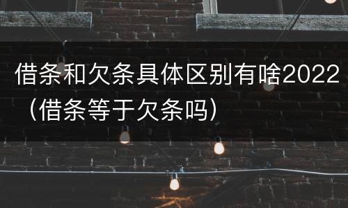 借条和欠条具体区别有啥2022（借条等于欠条吗）