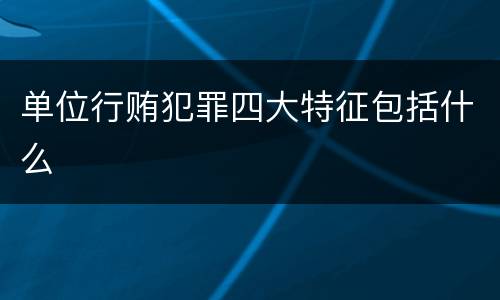 单位行贿犯罪四大特征包括什么
