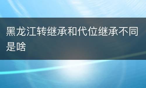 黑龙江转继承和代位继承不同是啥