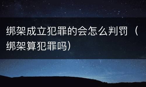绑架成立犯罪的会怎么判罚（绑架算犯罪吗）