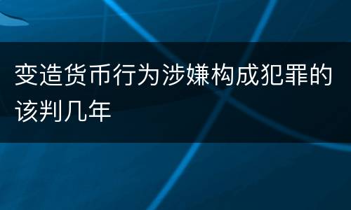 变造货币行为涉嫌构成犯罪的该判几年