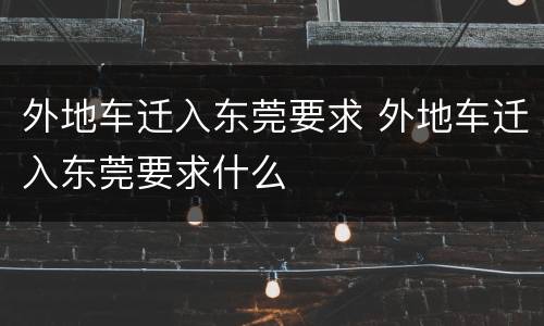外地车迁入东莞要求 外地车迁入东莞要求什么