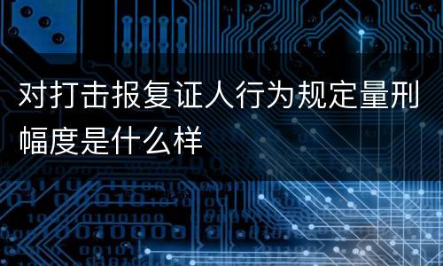 对打击报复证人行为规定量刑幅度是什么样