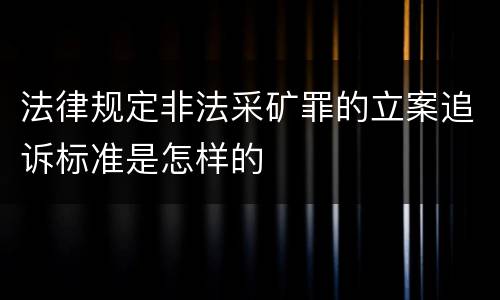 法律规定非法采矿罪的立案追诉标准是怎样的